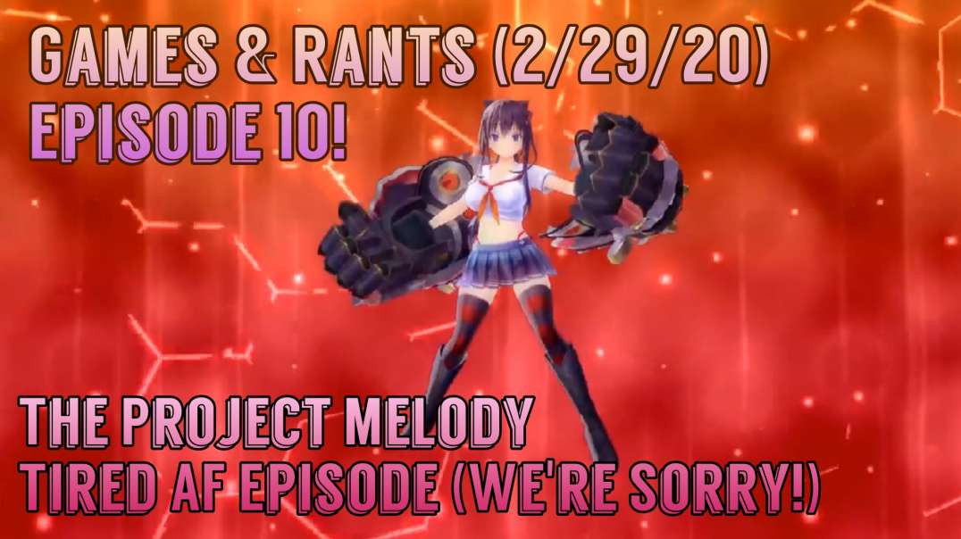 Games & Rants (2/29/20) Episode 10! The Project Melody Tired AF Episode (We're Sorry!)