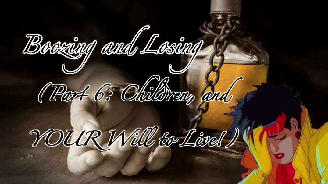 Boozing and Losing (Part 6) - Children and YOUR Will to Live (V3)