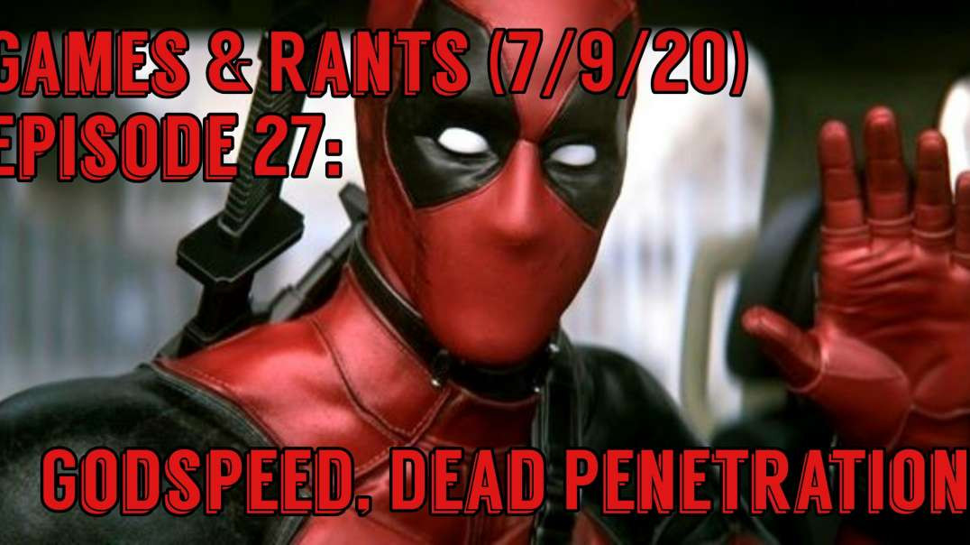 Games & Rants (7/9/20) Episode 27: Godspeed, Dead Penetration!