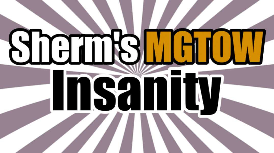 Sherm's MGTOW Insanity - Anti-MGTOW