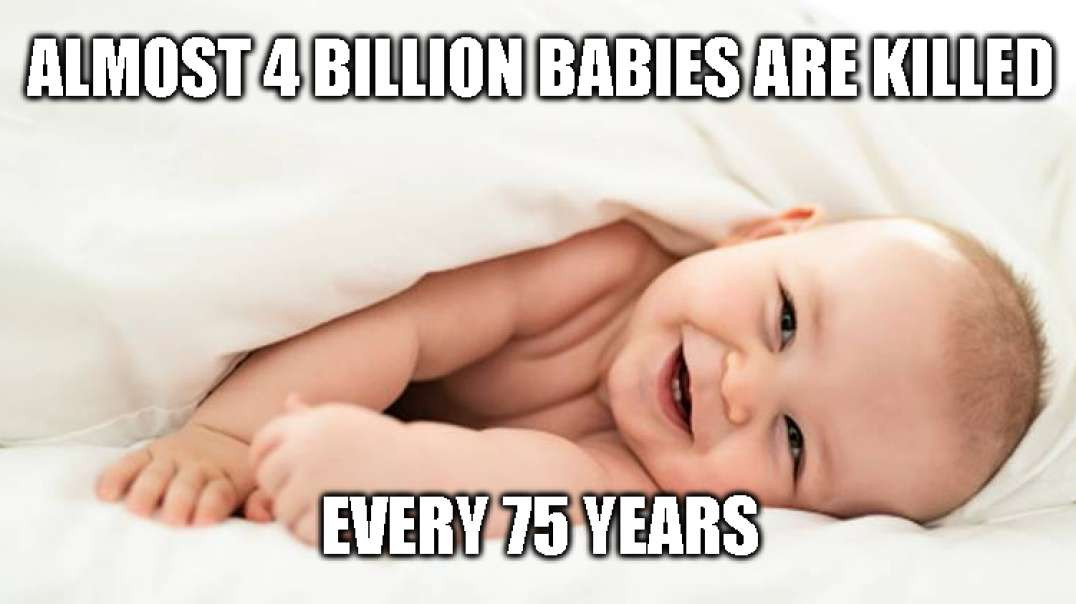 4 Billion Babies Killed Every 75 Years