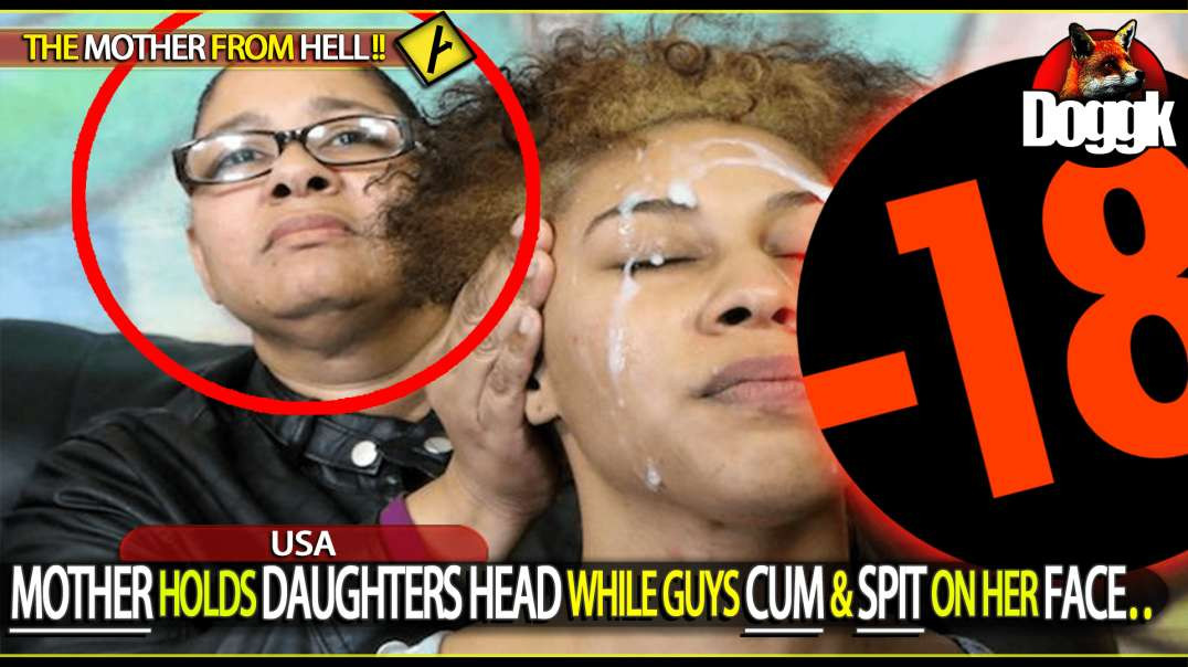 [+18] MOTHER HOLDS DAUGHTERS HEAD WHILE GUYS CUM AND SPIT ON HER FACE.. (USA)