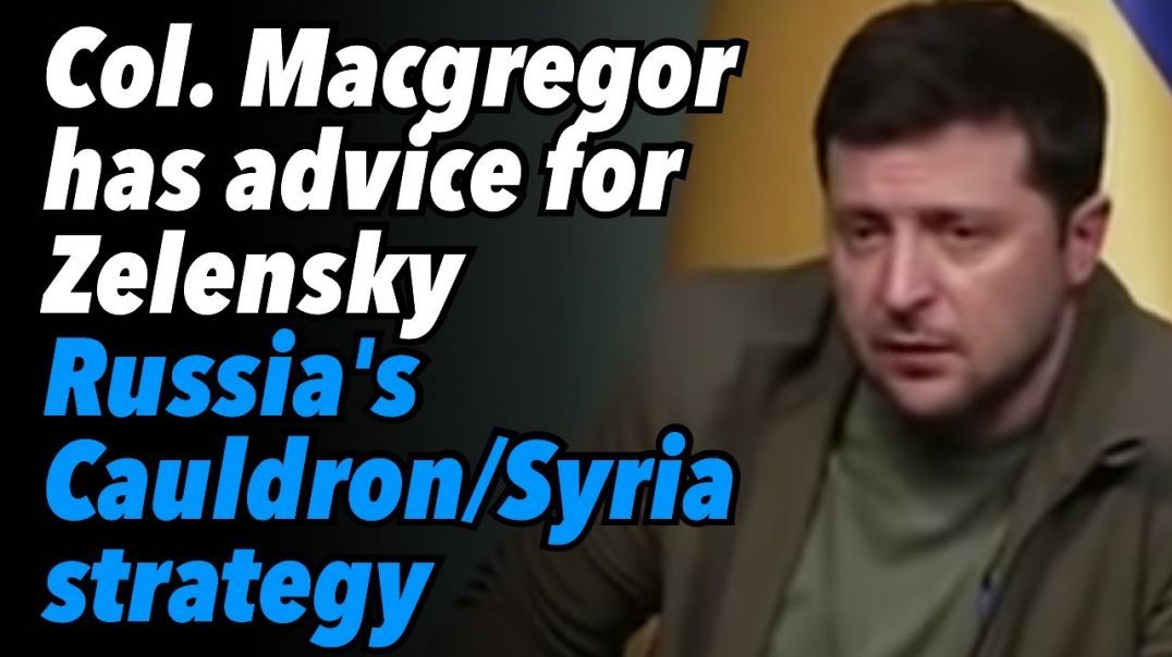 Col. Douglas Macgregor has advice for Zelensky. Russia's Cauldron/Syria strategy