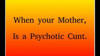 When your Mother is a Psychotic Cunt.