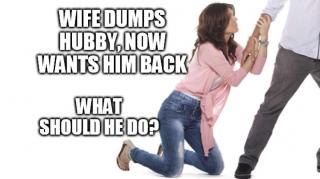 Wife Dumps Hubby, Now Wants Him Back, What Should He Do?