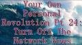 Your Own Personal Revolution Pt 24: Turn Off The Network News