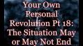 Your Own Personal Revolution Pt 18: The Situation May or May Not End