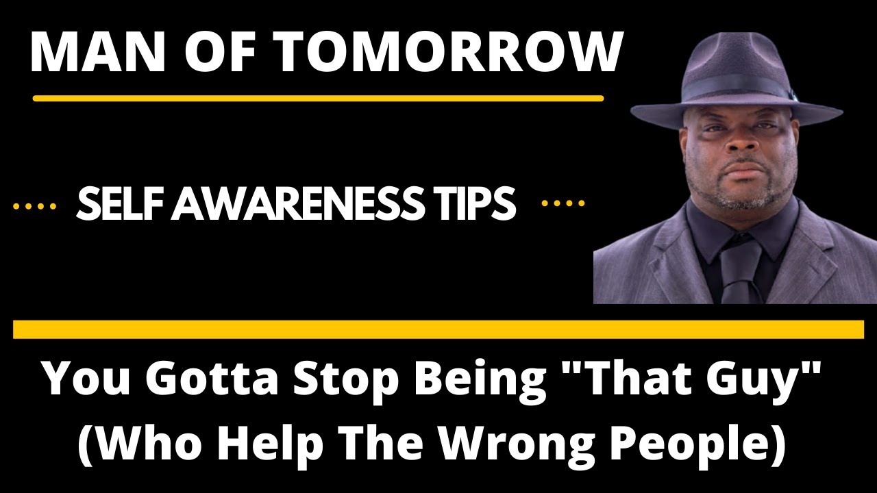 Self Awareness Tips: You Gotta Stop Being "That Guy" Who Help The Wrong People | Man Of Tomorrow