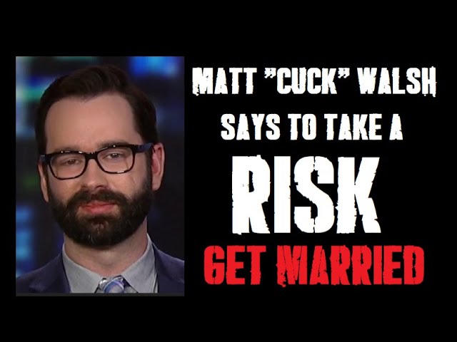 Matt "CUCK" Walsh sez take a RISK.....and get married!!?