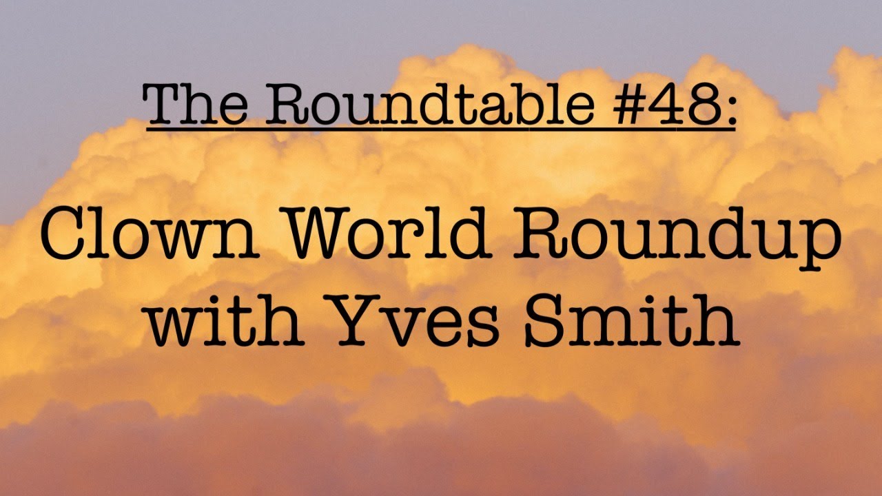 The Roundtable #48: Clown World Roundup with Yves Smith