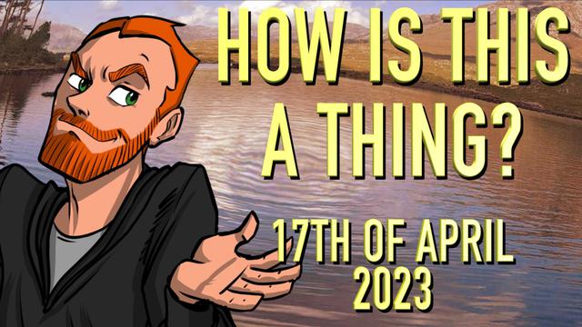 How is This a Thing? 17th of April 2023