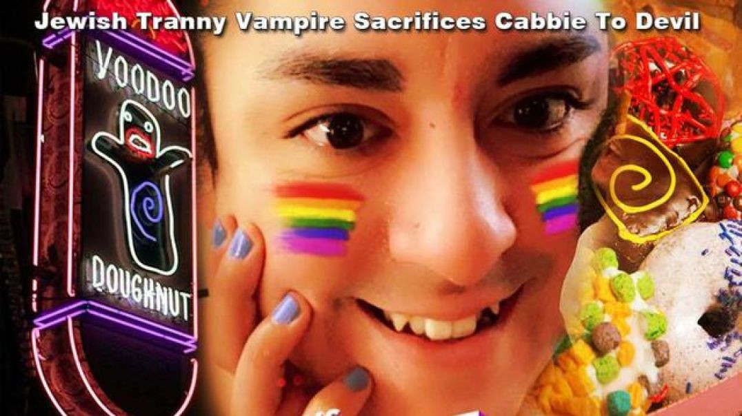 JEWISH TRANNY PEDOPHILE VAMPIRE SACRIFICES CABBIE TO DEVIL AFTER EATING VOODOO DONUTS