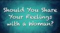 Should You Share Your Feelings with a Woman?