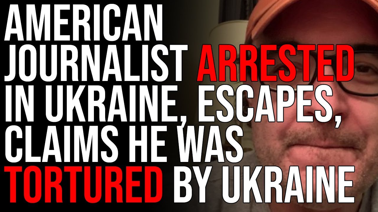 American Journalist ARRESTED In Ukraine, ESCAPES, Claims He Was Tortured By Ukraine