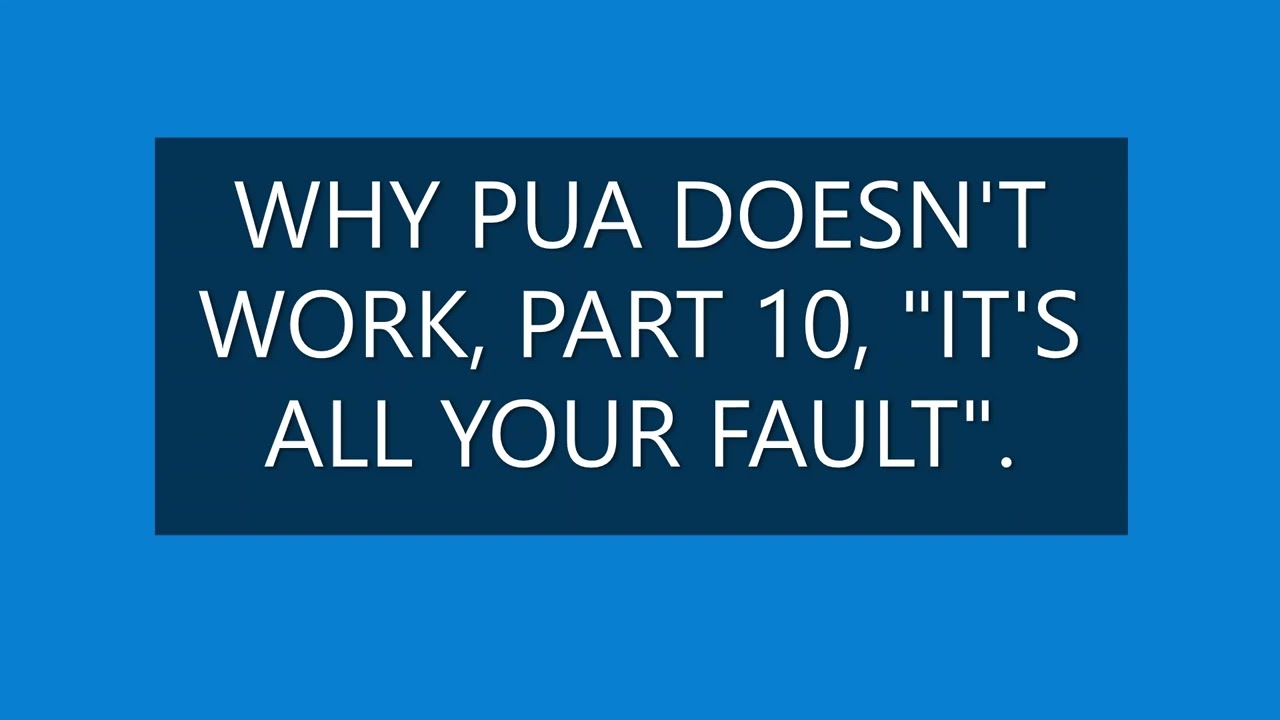 PUA, WHY IT DOESN'T WORK, PART 10, "IT'S ALL YOUR FAULT".