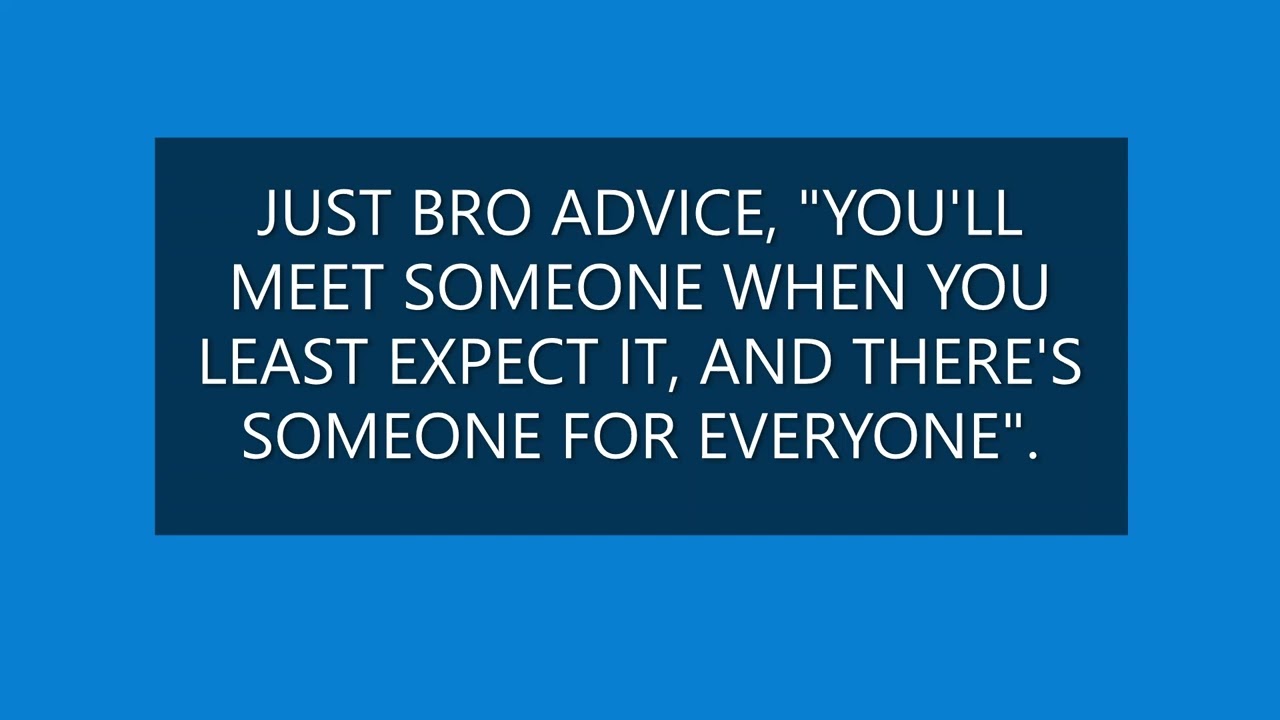 JUST BRO ADVICE YOU WILL MEET SOMEONE WHEN YOU LEAST EXPECT IT, AND THERE'S SOMEONE FOR EVERYONE.