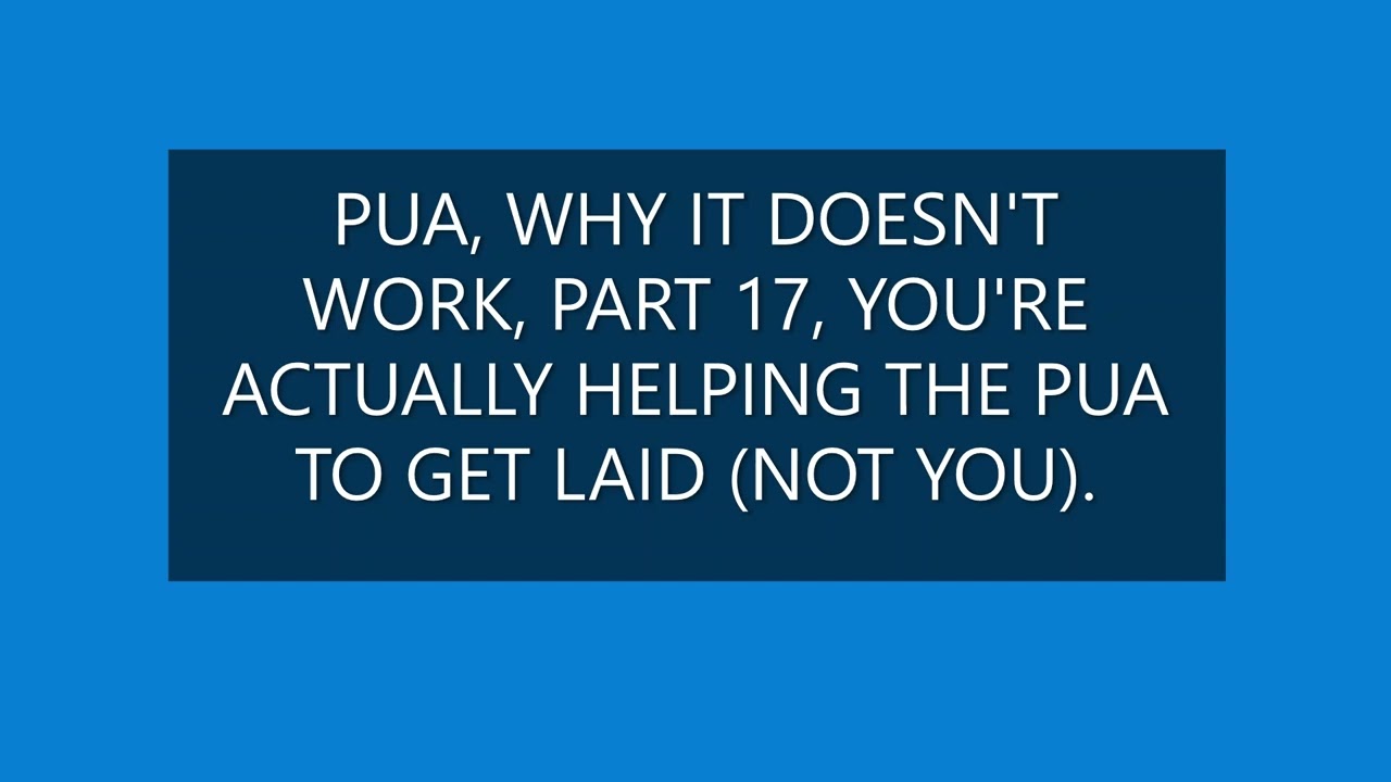 PUA, WHY IT DOESN'T WORK, PART 17, YOU'RE ACTUALLY HELPING THE PUA TO GET LAID (NOT YOU).