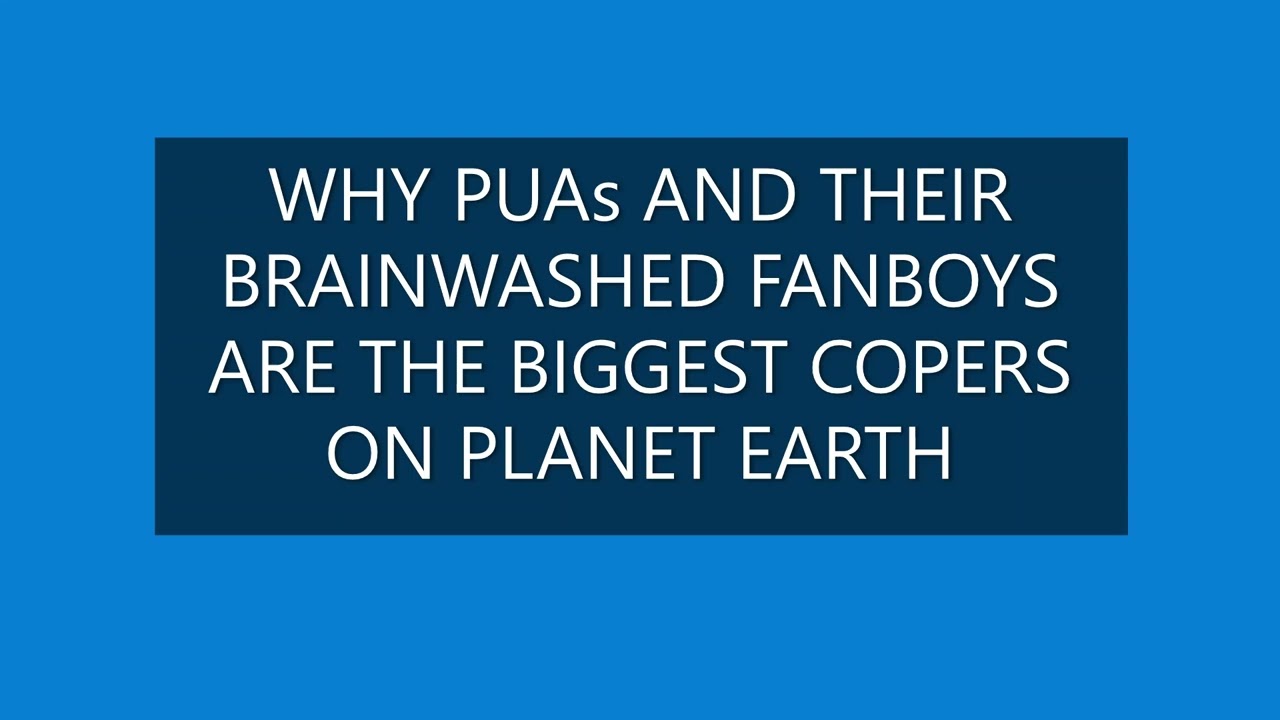 WHY PUAs AND THEIR BRAINWASHED FANBOYS ARE THE BIGGEST COPERS ON PLANET EARTH.