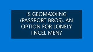 IS GEOMAXXING AN OPTION FOR LONELY/I.NCEL MEN?