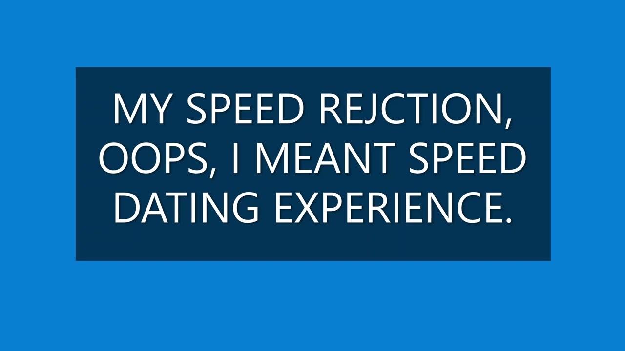 MY SPEED REJECTION OOPS, I MEANT SPEED DATING EXPERIENCE