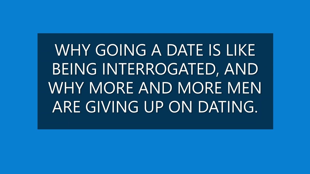 WHY GOING ON A DATE IS LIKE BEING INTERROGATED, AND WHY MORE AND MORE MEN ARE GIVING UP ON DATING.