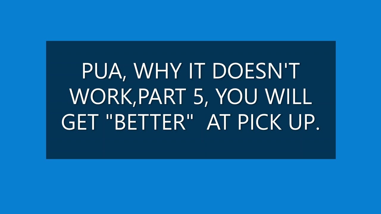 PUA, WHY IT DOESN'T WORK, PART 5, YOU WILL GET" BETTER" AT PICK UP.