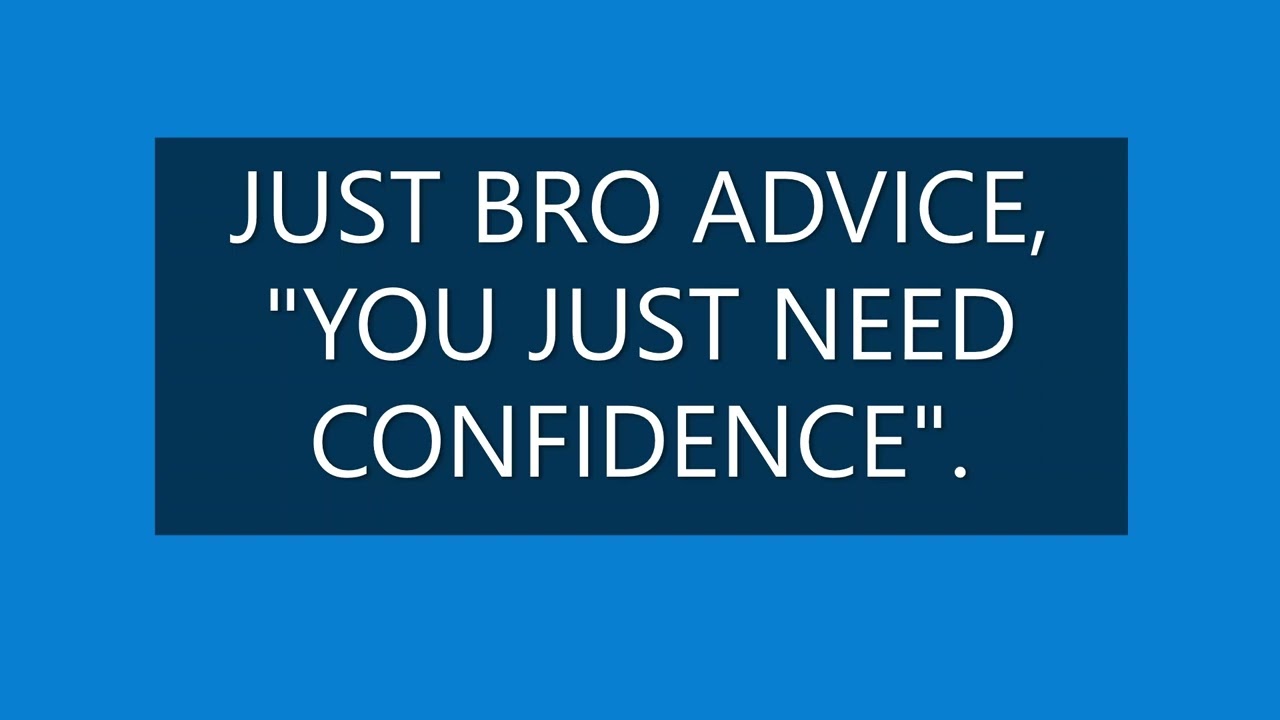 JUST BRO ADVICE, YOU JUST NEED CONFIDENCE.