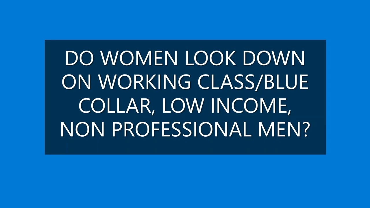 DO WOMEN LOOK DOWN ON WORKING CLASS/BLUE COLLAR, LOW INCOME, NON-PROFESSIONAL MEN?