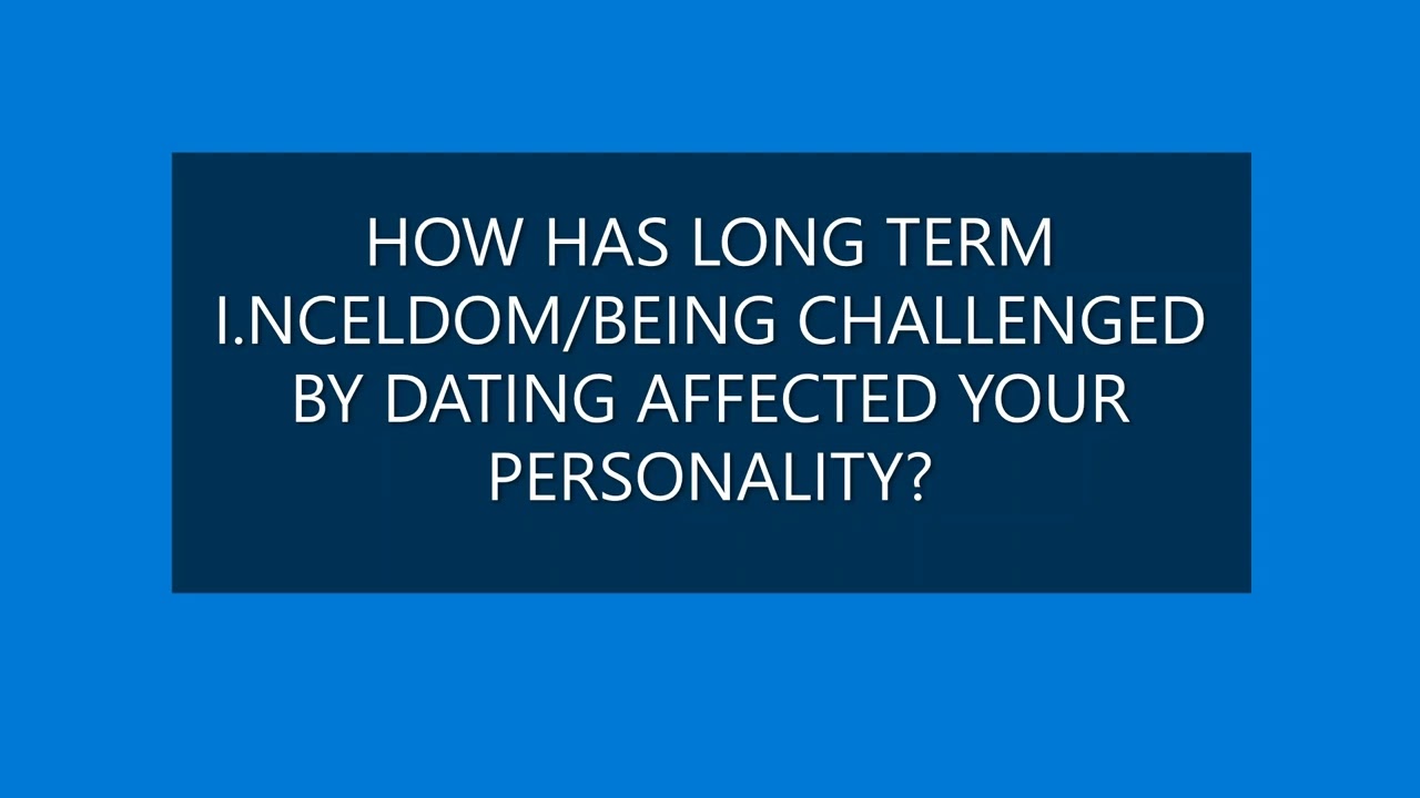 HOW HAS LONG TERM INCELDOM/BEING CHALLENGED BY DATING AFFECTED YOUR PERSONALITY?