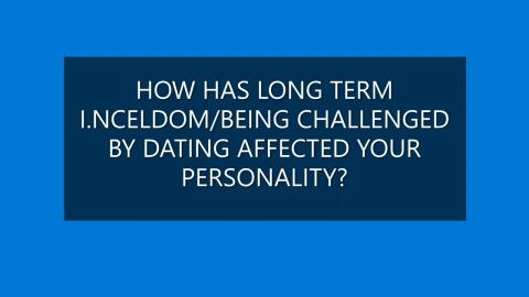 HOW HAS LONG TERM INCELDOM/BEING CHALLENGED BY DATING AFFECTED YOUR PERSONALITY?