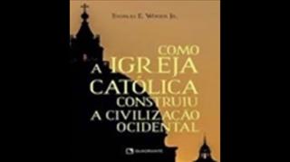 Como a Igreja Católica Construiu a Civilização Ocidental - Thomas E