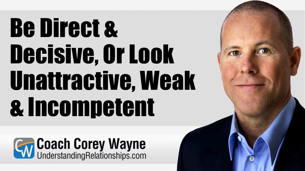 Be Direct & Decisive, Or Look Unattractive, Weak & Incompetent