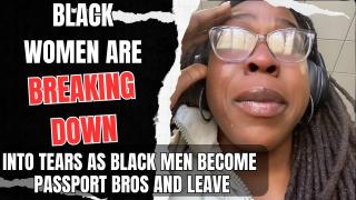 Black Women are Breaking Down into Tears as Black Men Become Passport Bros and Leave
