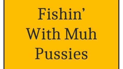 Fishing with Muh Pussies