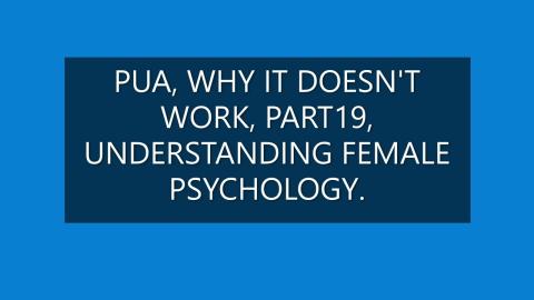 PUA WHY IT DOESN'T WORK PART 19, UNDERSTANDING FEMALE PSYCHOLOGY.