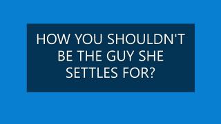HOW YOU SHOULDNT BE THE GUY SHE SETTLES FOR