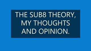 THE SUB8 THEORY, MY THOUGHTS AND OPINION.