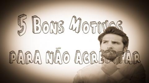 5 Bons Motivos para não acreditar!