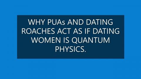 WHY PUAs AND DATING ROACHES ACT AS IF DATING WOMEN IS QUANTUM PHYSICS.