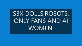 S3X DOLLS, ROBOTS, ONLY FANS AND AI WOMEN.