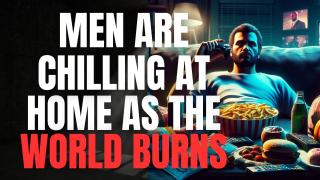 Men are Chilling at Home as the World Burns