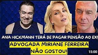 ANA HICKMANN TERÁ DE PAGAR PENSÃO PARA O EX EM 15 MIL REAIS! ADVOGADA MIRIANE FERREIRA NÃO GOSTOU!