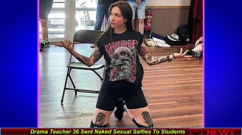 Drama Teacher 36 Sent Naked Sexual Selfies To Students