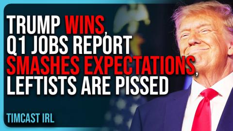 Trump WINS, Q1 Jobs Report SMASHES Expectations, Leftists Are PISSED