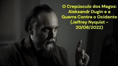 O Crepúsculo dos Magos: Aleksandr Dugin e a Guerra Contra o Ocidente (Jeffrey Nyquist - 20/06/2022)