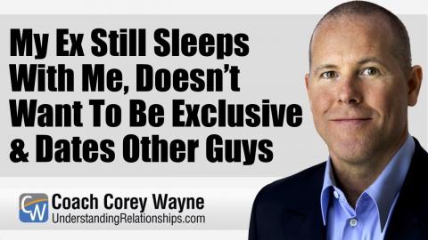 My Ex Still Sleeps With Me, Doesn’t Want To Be Exclusive & Dates Other Guys