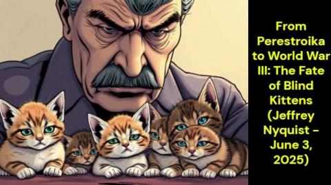 From Perestroika to World War III: The Fate of Blind Kittens (Jeffrey Nyquist - June 3, 2025)