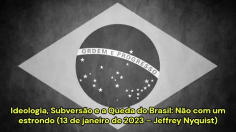 Ideologia, Subversão e a Queda do Brasil: Não com um estrondo (13/01/2023 – Jeffrey Nyquist)