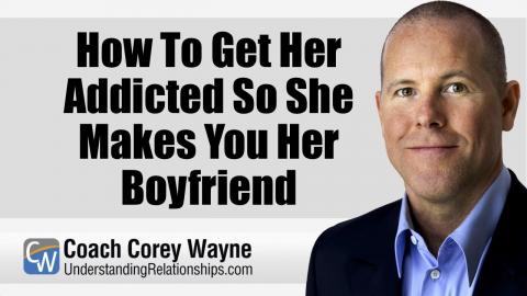 How To Get Her Addicted So She Makes You Her Boyfriend