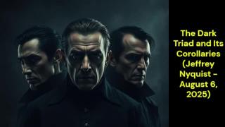 The Dark Triad and Its Corollaries (Jeffrey Nyquist - August 6, 2025)
